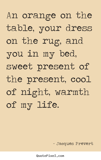Jacques Prevert picture quotes - An orange on the table, your dress on the rug,.. - Love quotes