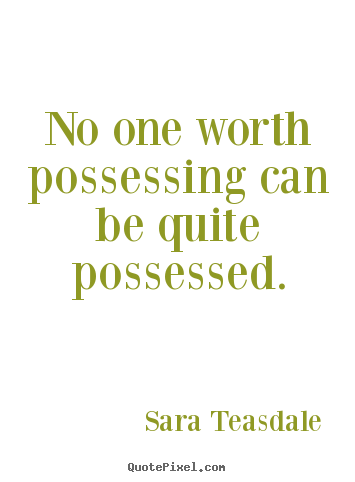 No one worth possessing can be quite possessed. Sara Teasdale good love quote