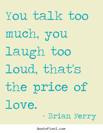 Brian Ferry picture quote - You talk too much, you laugh too loud, that's the price of love. - Love quote