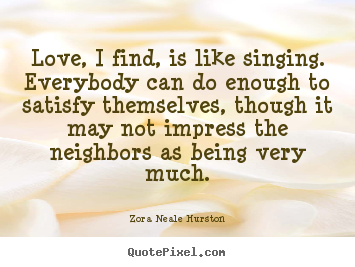 Zora Neale Hurston picture quotes - Love, i find, is like singing. everybody can do enough to satisfy themselves,.. - Love quotes