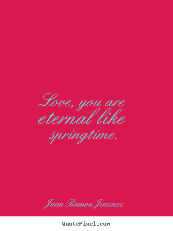 Quote about love - Love, you are eternal like springtime.