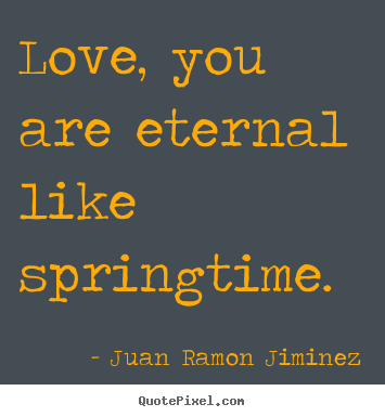 Love, you are eternal like springtime. Juan Ramon Jiminez great love sayings