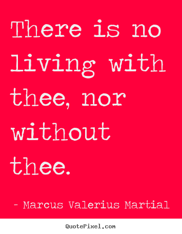 There is no living with thee, nor without thee. Marcus Valerius Martial best love quotes