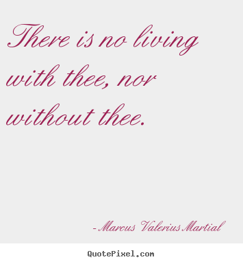 Love quote - There is no living with thee, nor without..