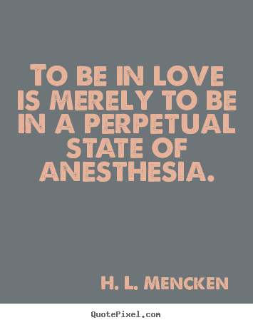 H. L. Mencken picture quotes - To be in love is merely to be in a perpetual state of anesthesia. - Love quote
