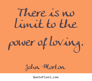 There is no limit to the power of loving. John Morton top love quote