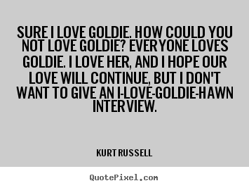 Sure i love goldie. how could you not love goldie? everyone.. Kurt Russell great love quotes