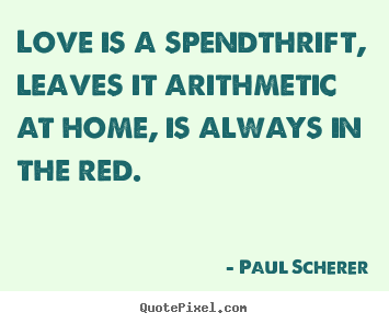 Quotes about love - Love is a spendthrift, leaves it arithmetic at home, is always..