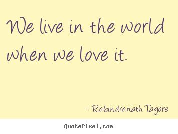 Quotes about love - We live in the world when we love it.