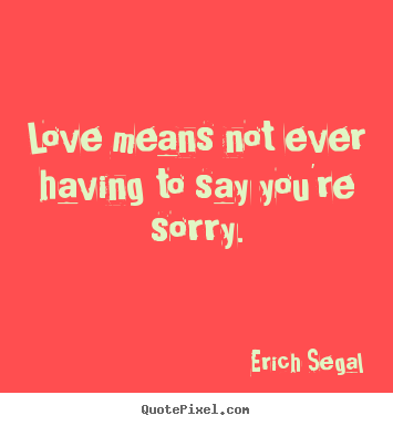 Erich Segal picture quote - Love means not ever having to say you're sorry. - Love quote