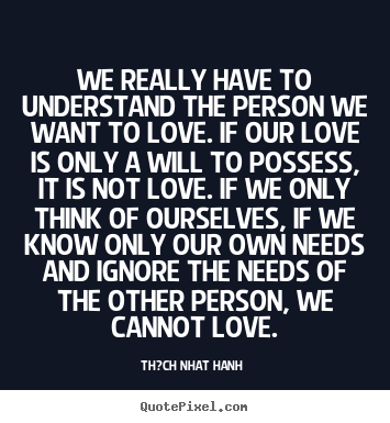 Th?ch Nhat Hanh  picture quotes - We really have to understand the person we want to.. - Love quote