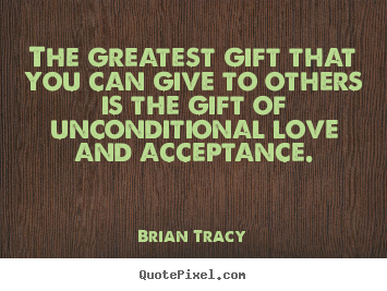 The greatest gift that you can give to others is the gift of.. Brian Tracy good love sayings