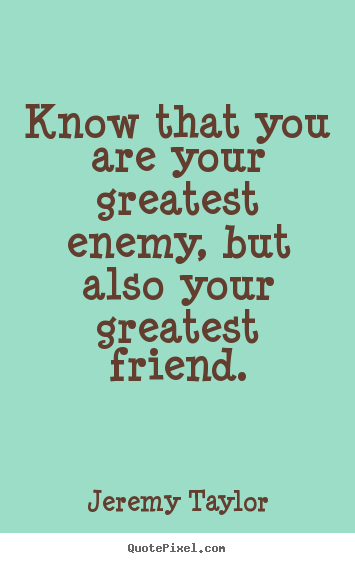 Know that you are your greatest enemy, but also your greatest.. Jeremy Taylor great love quotes