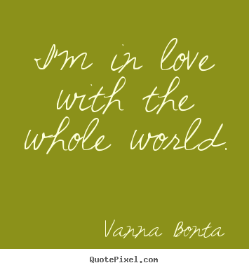 Love quotes - I'm in love with the whole world.