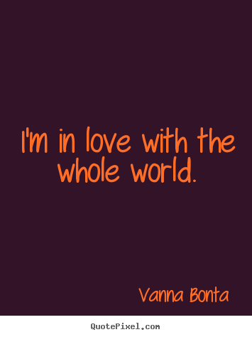 Love quote - I'm in love with the whole world.
