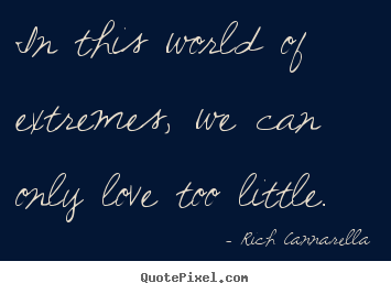 Rich Cannarella poster quotes - In this world of extremes, we can only love too little. - Love quotes