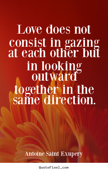 Love does not consist in gazing at each other but in looking outward.. Antoine Saint Exupery  love quote