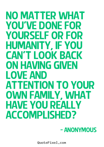 No matter what you've done for yourself or for humanity, if you.. Anonymous famous love quote