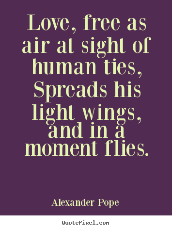 Love, free as air at sight of human ties, spreads his light wings, and.. Alexander Pope  love quotes