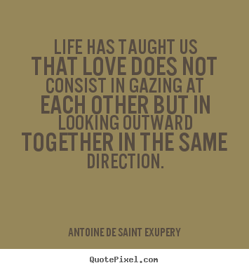 Quote about love - Life has taught us that love does not consist in gazing at each..
