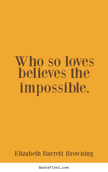 Who so loves believes the impossible. Elizabeth Barrett Browning greatest love quotes