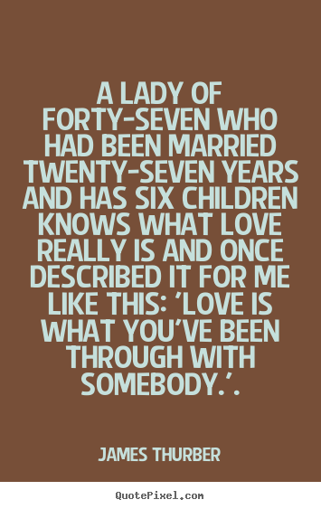 A lady of forty-seven who had been married twenty-seven.. James Thurber top love quotes