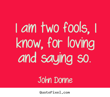 John Donne photo quotes - I am two fools, i know, for loving and saying so. - Love quotes