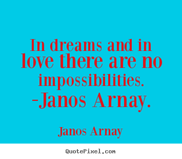 Janos Arnay picture sayings - In dreams and in love there are no impossibilities. -janos arnay. - Love quotes