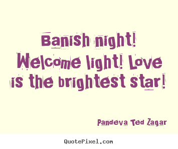 Pandeva Ted Zagar picture quotes - Banish night! welcome light! love is the brightest.. - Love quotes
