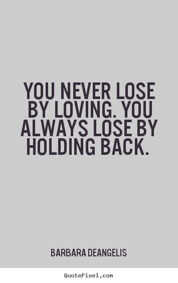 Quotes about love - You never lose by loving. you always lose by holding back.