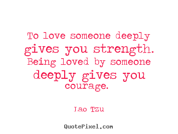 Love quotes - To love someone deeply gives you strength. being..