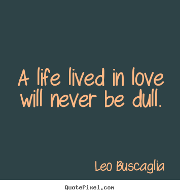 A life lived in love will never be dull. Leo Buscaglia great love quotes