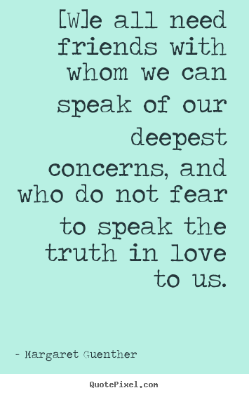 Margaret Guenther picture quote - [w]e all need friends with whom we can speak of our deepest concerns,.. - Love sayings