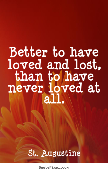 Quotes about love - Better to have loved and lost, than to have never loved..