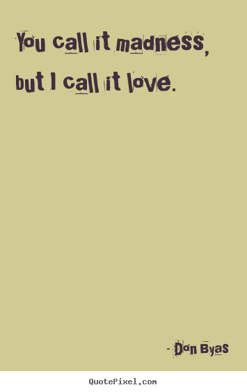 Make personalized picture quotes about love - You call it madness, but i call it love.