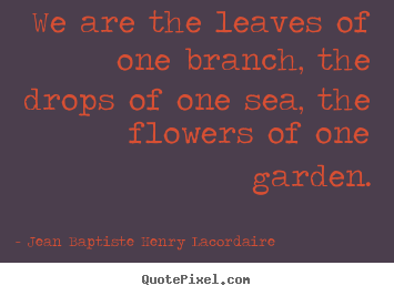 Jean Baptiste Henry Lacordaire picture quotes - We are the leaves of one branch, the drops of one.. - Love sayings