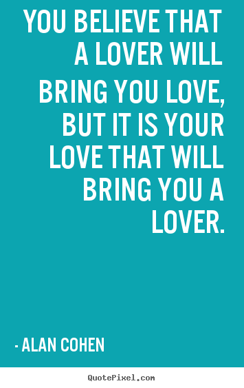 You believe that a lover will bring you love, but.. Alan Cohen greatest love quote