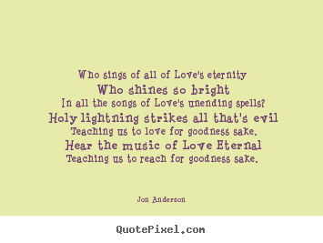 Jon Anderson picture quotes - Who sings of all of love's eternity who shines so bright in all the.. - Love quotes