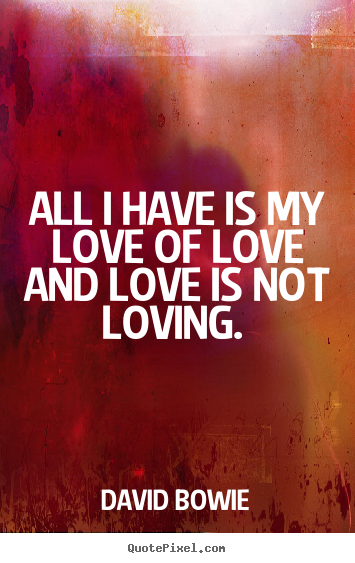 All i have is my love of love and love is not loving.  David Bowie great love quotes