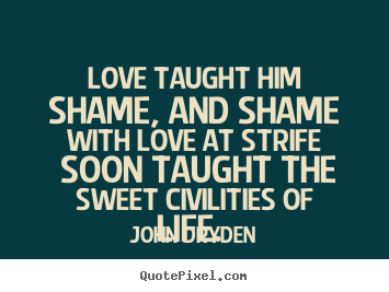 Love taught him shame, and shame with love.. John Dryden  love quotes