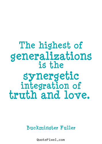 The highest of generalizations is the synergetic integration.. Buckminster Fuller popular love quotes