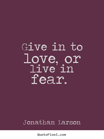 Jonathan Larson picture quote - Give in to love, or live in fear.  - Love quotes