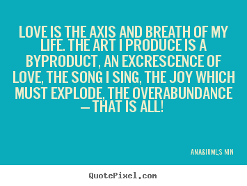 Love is the axis and breath of my life. the art i.. Ana&iuml;s Nin good love quotes