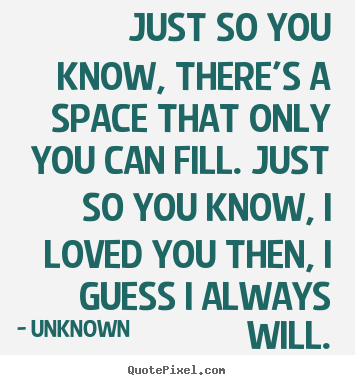 Love quotes - Just so you know, there's a space that only you can..