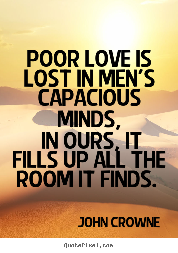 Poor love is lost in men's capacious minds, in ours, it fills up all the.. John Crowne popular love quotes