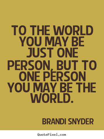 Brandi Snyder picture quote - To the world you may be just one person, but to one person you may be.. - Love quotes