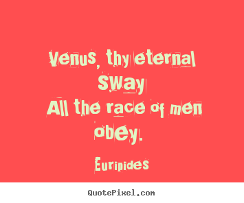 Venus, thy eternal sway all the race of men obey.  Euripides good love quotes