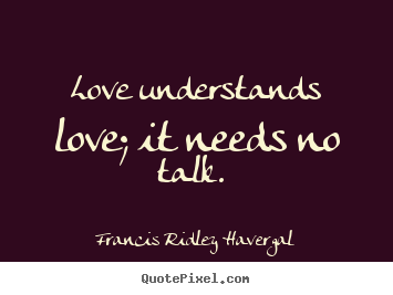 Love understands love; it needs no talk.  Francis Ridley Havergal famous love quotes