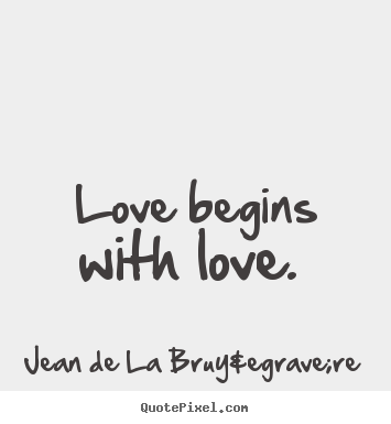 Love begins with love.  Jean De La Bruy&egrave;re  love quotes