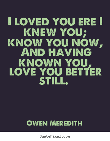 Design custom picture quotes about love - I loved you ere i knew you; know you now, and having known..
